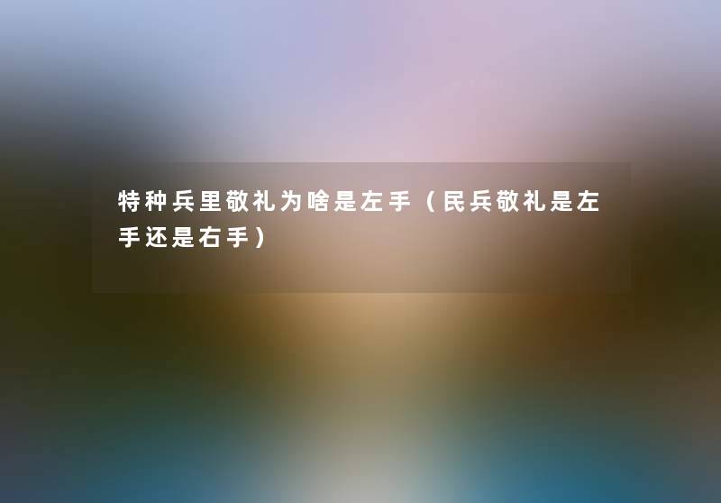 特种兵里敬礼为啥是左手（民兵敬礼是左手还是右手）