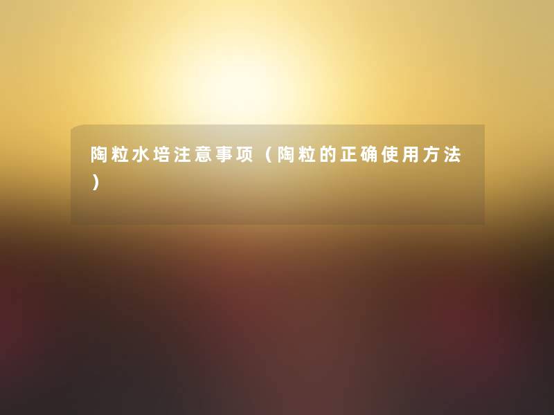 陶粒水培注意事项（陶粒的正确使用方法）