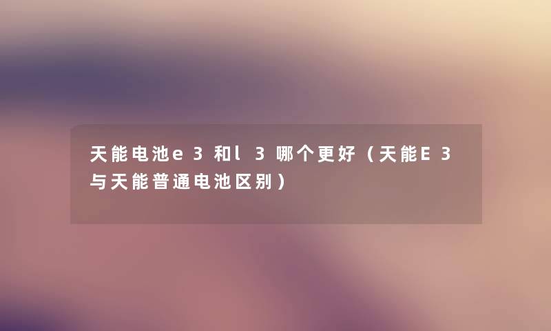 天能电池e3和l3哪个更好(天能E3与天能普通电池区别) 天能电池e3和l3哪个更好(天能E3与天能普通电池区别)