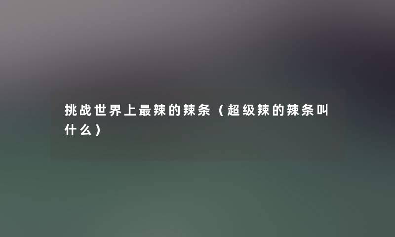 挑战世界上辣的辣条(超级辣的辣条叫什么) 挑战世界上辣的辣条(超级辣的辣条叫什么)