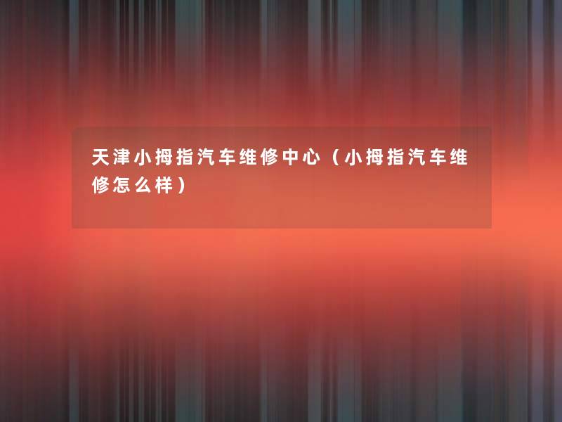 天津小拇指汽车维修中心（小拇指汽车维修怎么样）