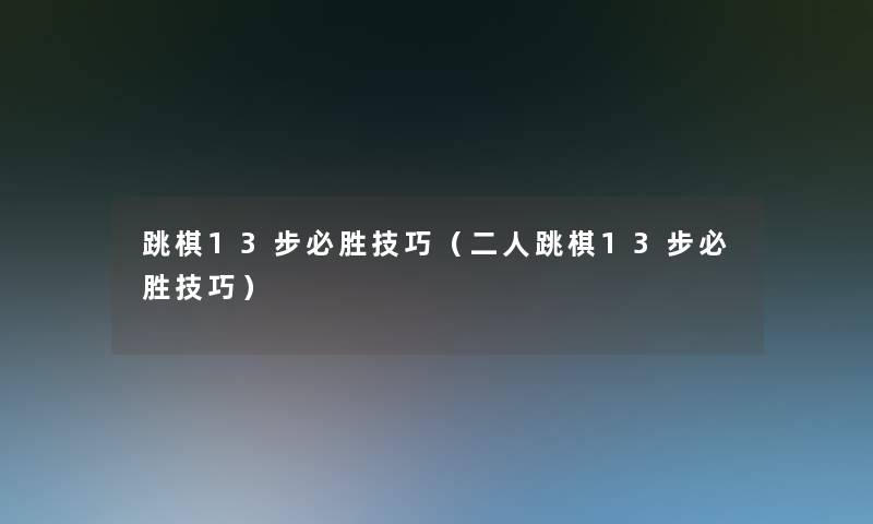 跳棋13步必胜技巧(二人跳棋13步必胜技巧) 跳棋13步必胜技巧(二人跳棋13步必胜技巧)
