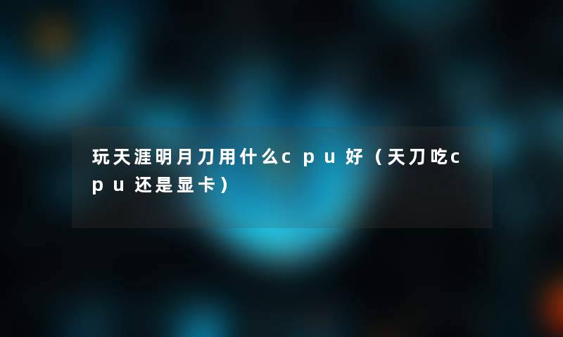 玩天涯明月刀用什么cpu好（天刀吃cpu还是显卡）