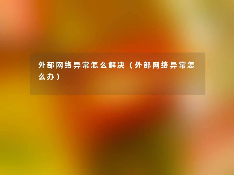 外部网络异常怎么解决(外部网络异常怎么办) 外部网络异常怎么解决(外部网络异常怎么办)