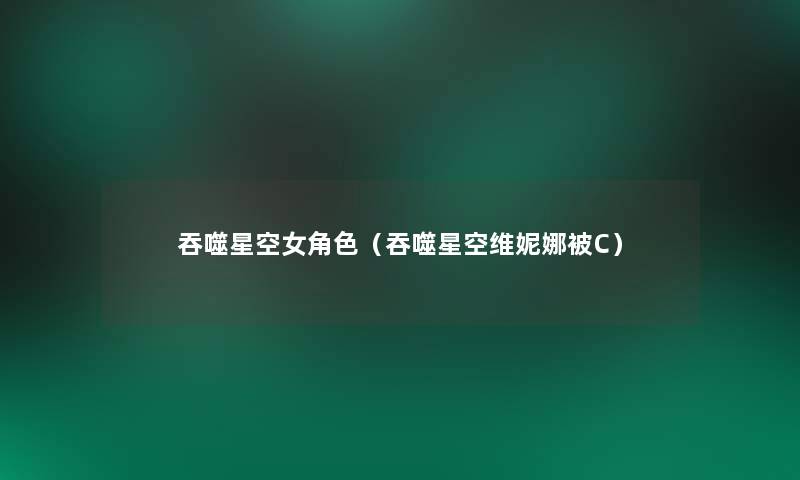 吞噬星空女角色(吞噬星空维妮娜被C) 吞噬星空女角色(吞噬星空维妮娜被C)
