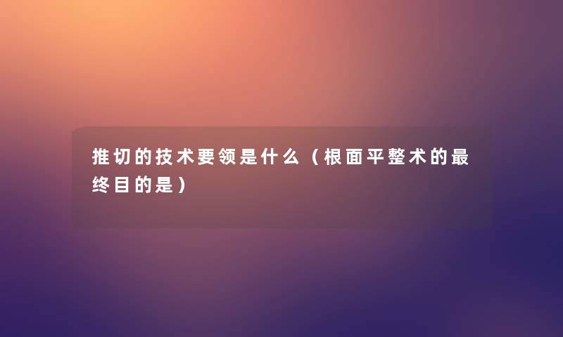 推切的技术要领是什么(根面平整术的终目的是) 推切的技术要领是什么(根面平整术的终目的是)