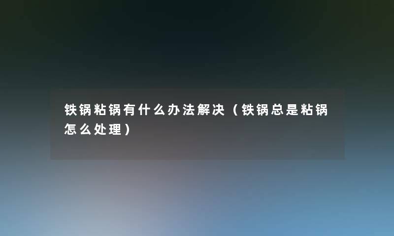 铁锅粘锅有什么办法解决（铁锅总是粘锅怎么处理）