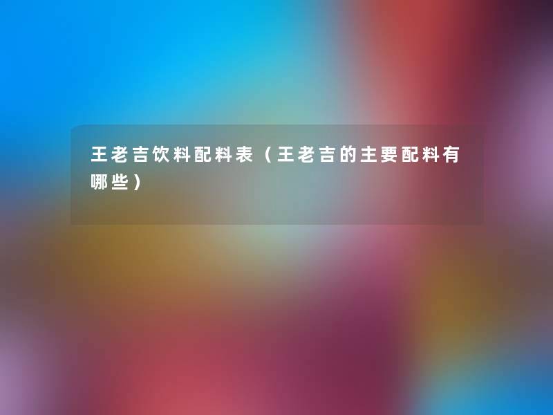 王老吉饮料配料表(王老吉的主要配料有哪些) 王老吉饮料配料表(王老吉的主要配料有哪些)
