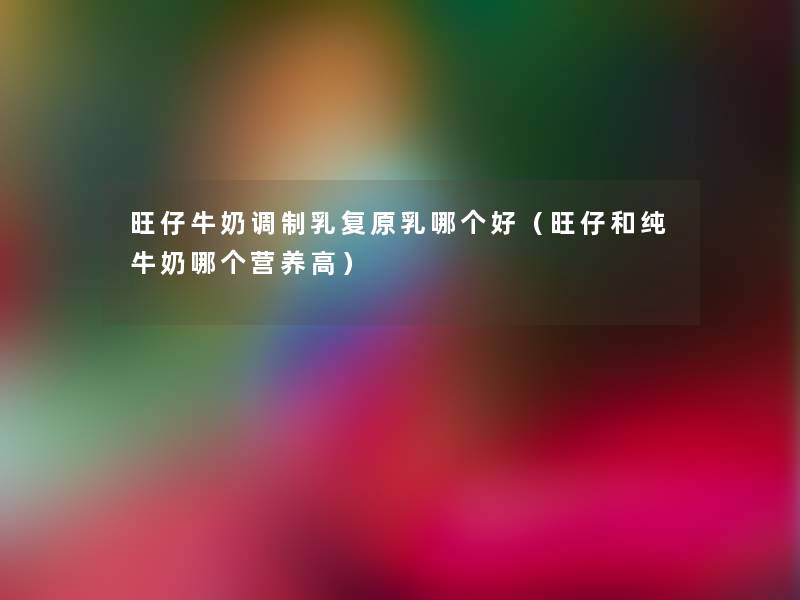 旺仔牛奶调制乳复原乳哪个好（旺仔和纯牛奶哪个营养高）