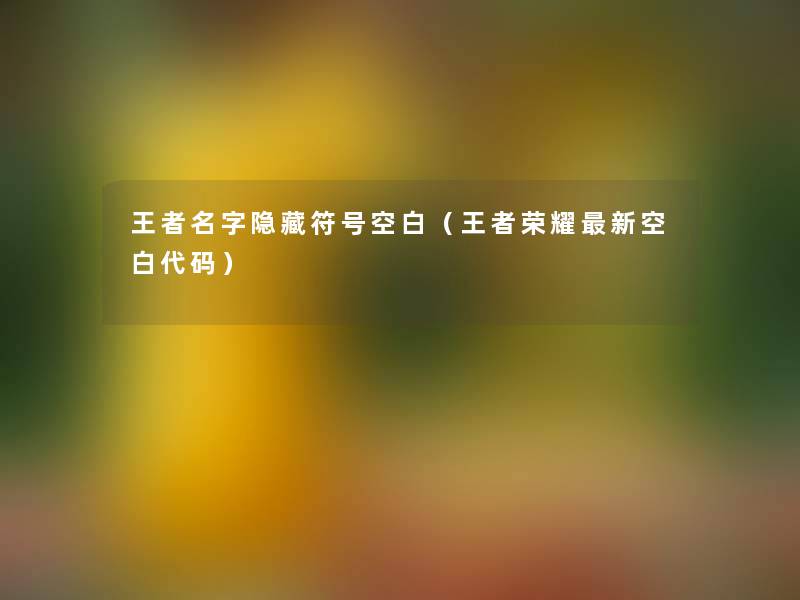 王者名字隐藏符号空白(王者荣耀新空白代码) 王者名字隐藏符号空白(王者荣耀新空白代码)
