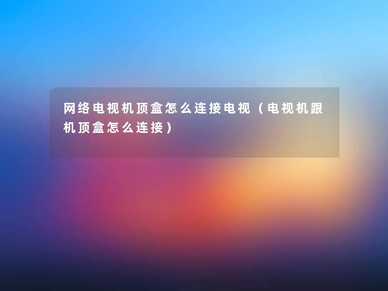 网络电视机顶盒怎么连接电视(电视机跟机顶盒怎么连接) 网络电视机顶盒怎么连接电视(电视机跟机顶盒怎么连接)