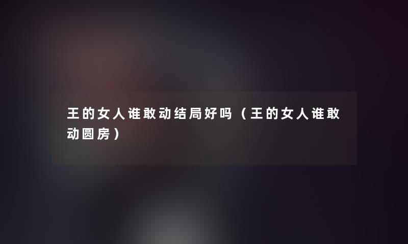 王的女人谁敢动结局好吗（王的女人谁敢动圆房）