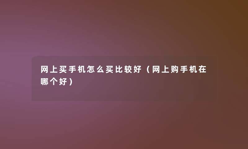 网上买手机怎么买比较好(网上购手机在哪个好) 网上买手机怎么买比较好(网上购手机在哪个好)