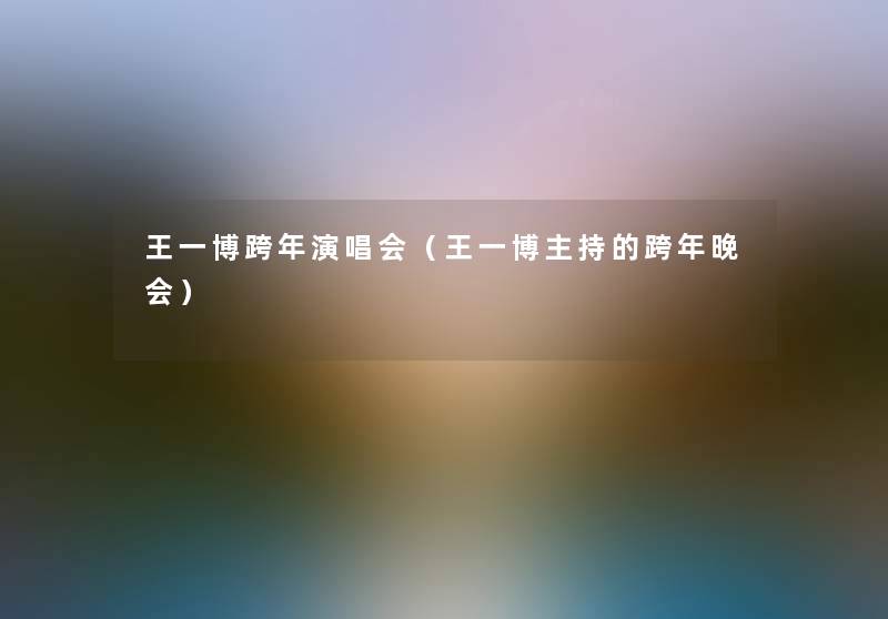 王一博跨年演唱会(王一博主持的跨年晚会) 王一博跨年演唱会(王一博主持的跨年晚会)