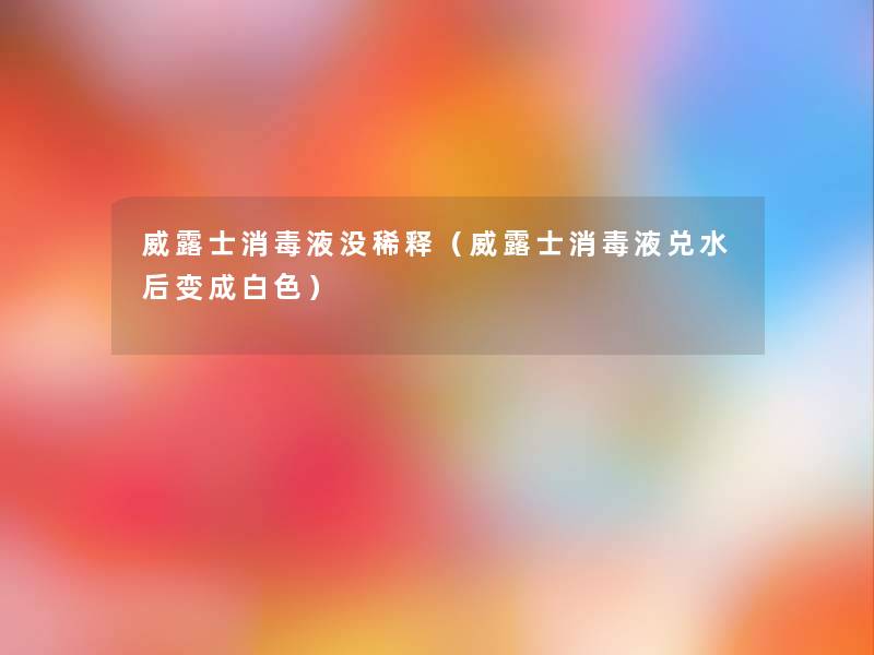 威露士消毒液没稀释（威露士消毒液兑水后变成白色）