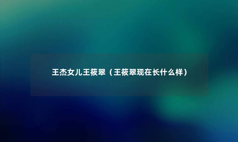 王杰女儿王筱翠(王筱翠长什么样) 王杰女儿王筱翠(王筱翠长什么样)