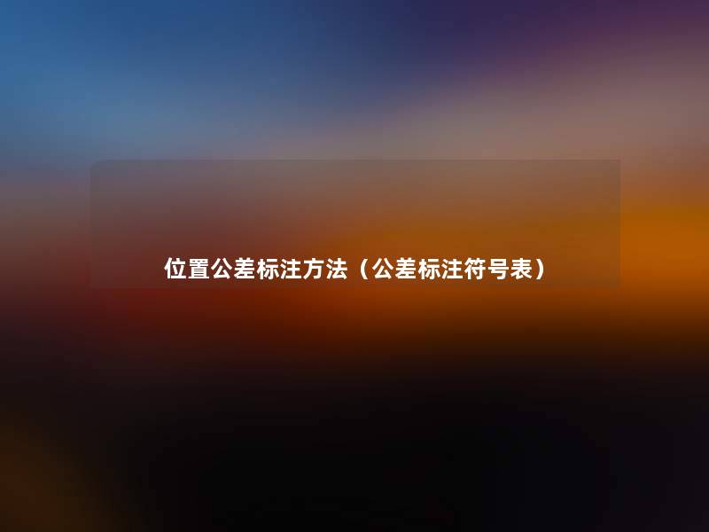 位置公差标注方法(公差标注符号表) 位置公差标注方法(公差标注符号表)