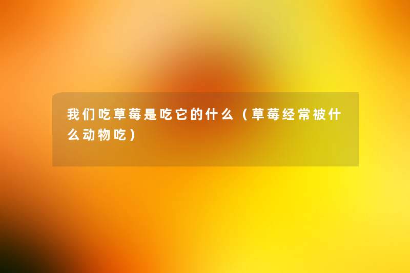 吃草莓是吃它的什么(草莓经常被什么动物吃) 吃草莓是吃它的什么(草莓经常被什么动物吃)