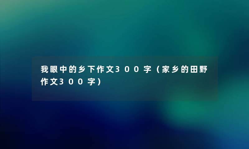 我眼中的乡下作文300字（家乡的田野作文300字）
