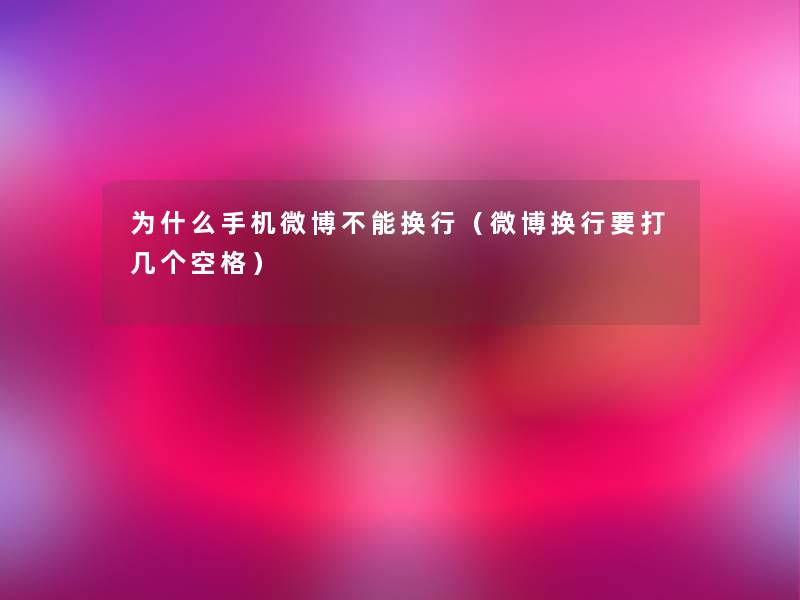 为什么手机微博不能换行(微博换行要打几个空格) 为什么手机微博不能换行(微博换行要打几个空格)