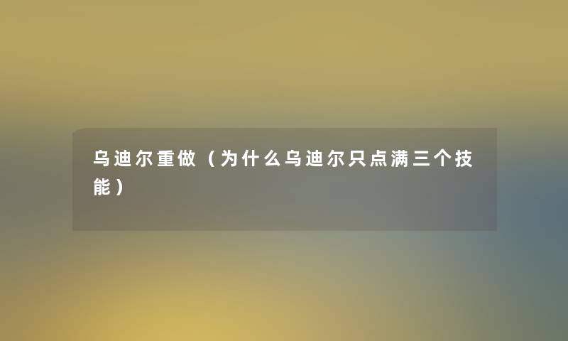 乌迪尔重做（为什么乌迪尔只点满三个技能）