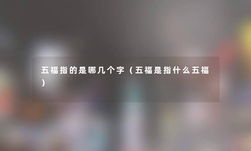 五福指的是哪几个字(五福是指什么五福) 五福指的是哪几个字(五福是指什么五福)