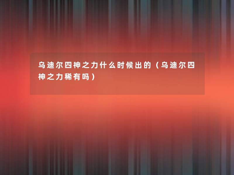 乌迪尔四神之力什么时候出的(乌迪尔四神之力稀有吗) 乌迪尔四神之力什么时候出的(乌迪尔四神之力稀有吗)