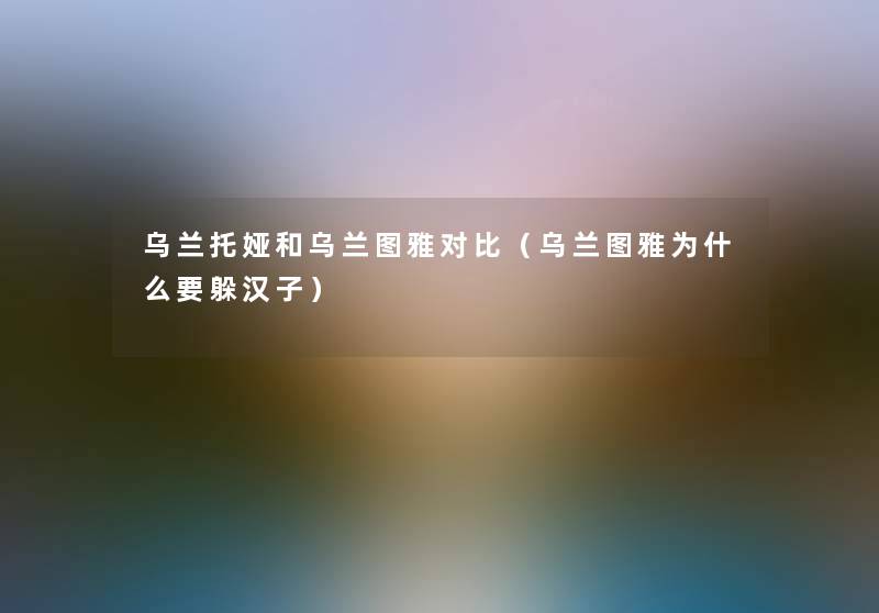 乌兰托娅和乌兰图雅对比（乌兰图雅为什么要躲汉子）