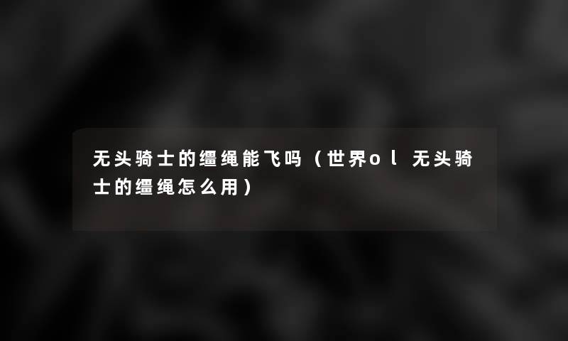 无头骑士的缰绳能飞吗(世界ol无头骑士的缰绳怎么用) 无头骑士的缰绳能飞吗(世界ol无头骑士的缰绳怎么用)