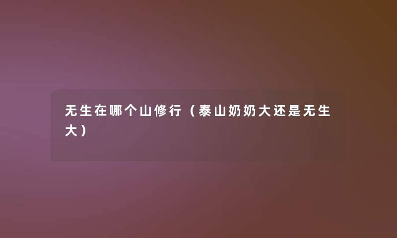无生在哪个山修行(泰山奶奶大还是无生大) 无生在哪个山修行(泰山奶奶大还是无生大)