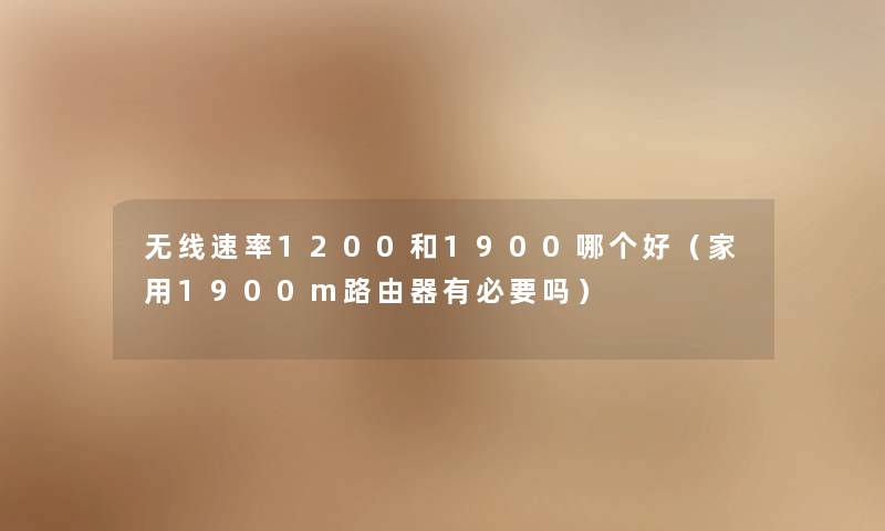 无线速率1200和1900哪个好(家用1900m路由器有必要吗) 无线速率1200和1900哪个好(家用1900m路由器有必要吗)