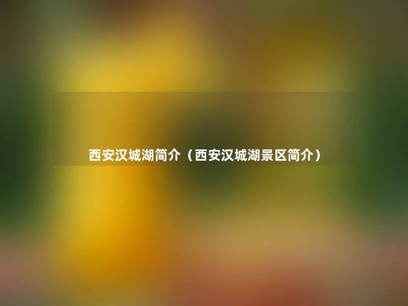 西安汉城湖简介(西安汉城湖景区简介) 西安汉城湖简介(西安汉城湖景区简介)