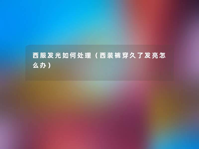 西服发光如何处理(西装裤穿久了发亮怎么办) 西服发光如何处理(西装裤穿久了发亮怎么办)