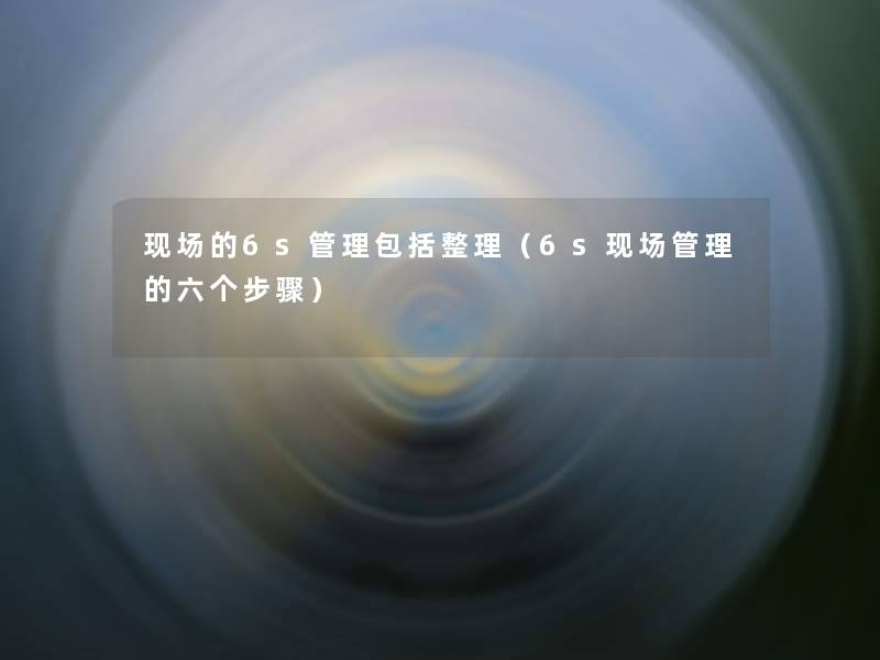 现场的6s管理包括整理(6s现场管理的六个步骤) 现场的6s管理包括整理(6s现场管理的六个步骤)