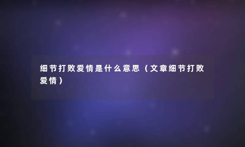 细节打败爱情是什么意思(文章细节打败爱情) 细节打败爱情是什么意思(文章细节打败爱情)