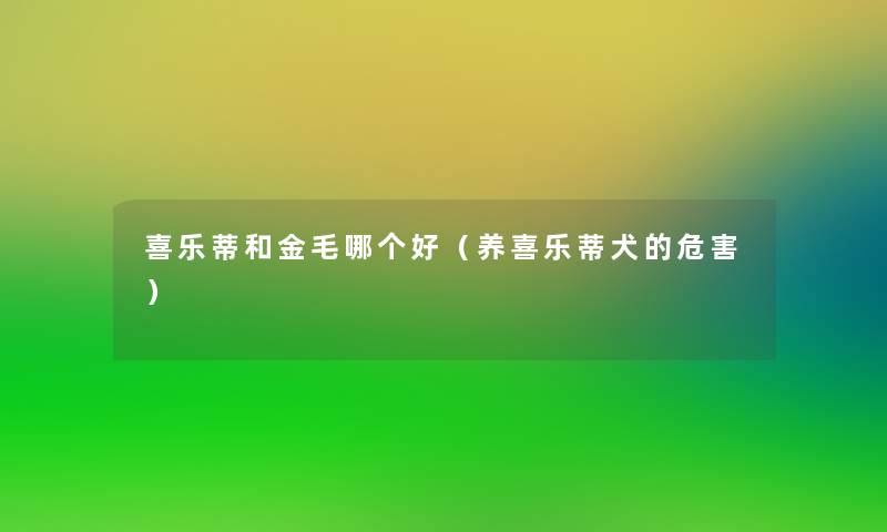 喜乐蒂和金毛哪个好（养喜乐蒂犬的危害）