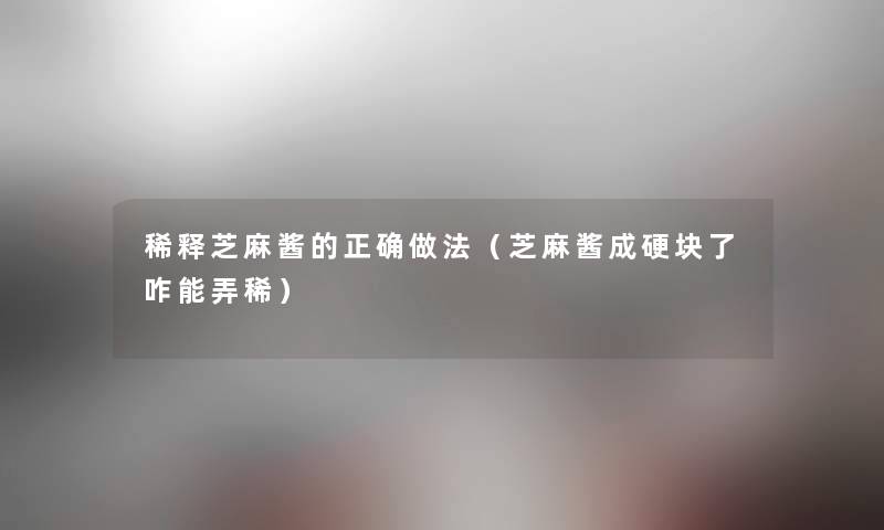 稀释芝麻酱的正确做法（芝麻酱成硬块了咋能弄稀）