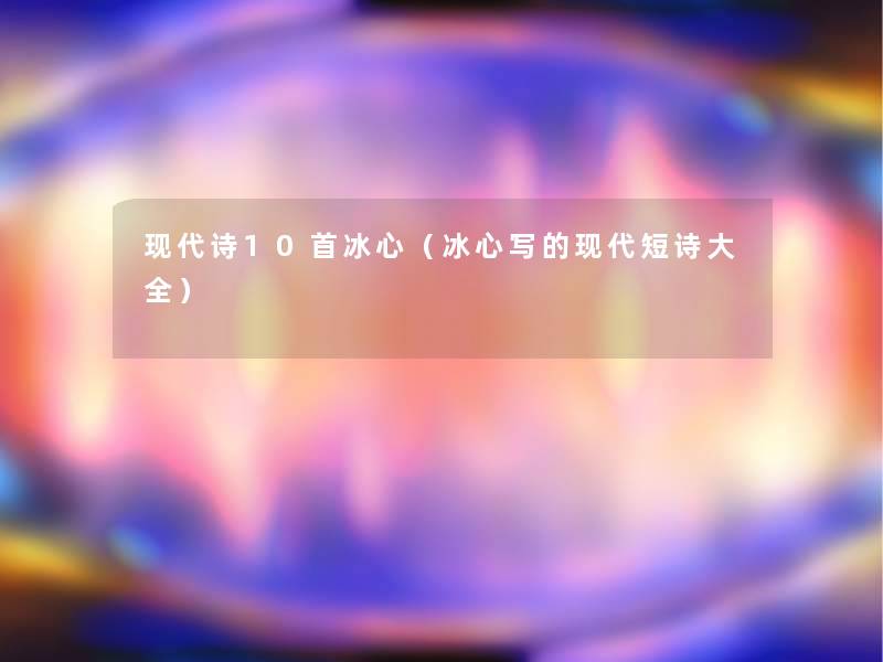 现代诗10首冰心(冰心写的现代短诗大全) 现代诗10首冰心(冰心写的现代短诗大全)