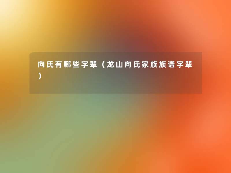 向氏有哪些字辈（龙山向氏家族族谱字辈）