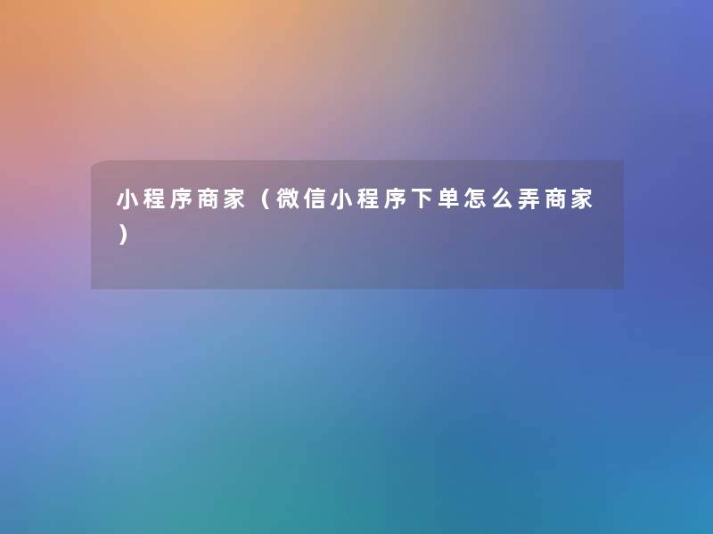 小程序商家（微信小程序下单怎么弄商家）