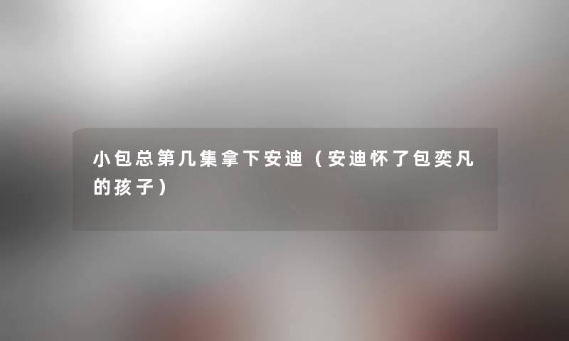 小包总第几集拿下安迪（安迪怀了包奕凡的孩子）