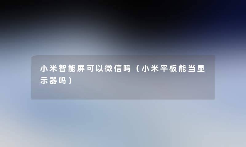 小米智能屏可以微信吗(小米平板能当显示器吗) 小米智能屏可以微信吗(小米平板能当显示器吗)