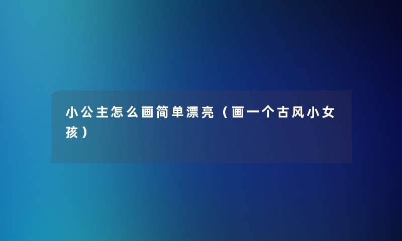 小公主怎么画简单漂亮(画一个古风小女孩) 小公主怎么画简单漂亮(画一个古风小女孩)