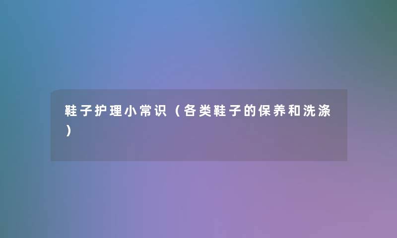 鞋子护理小常识（各类鞋子的保养和洗涤）