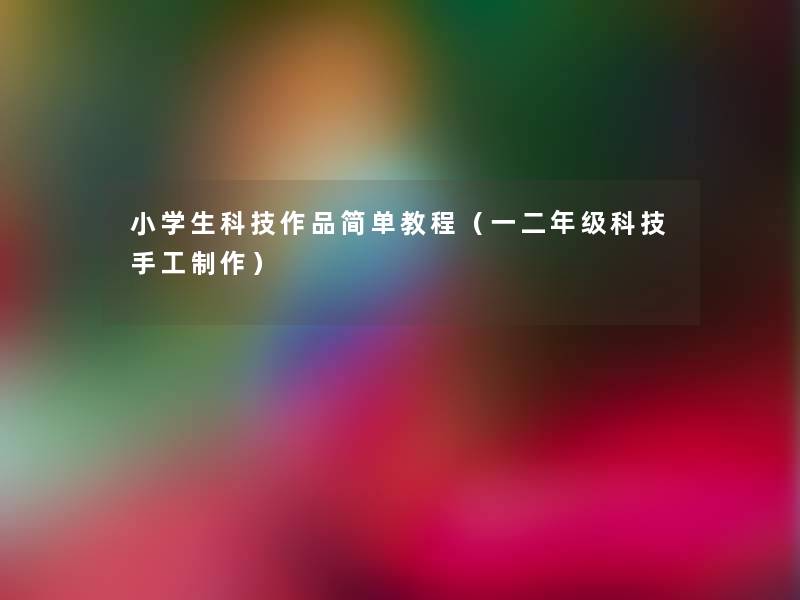 小学生科技作品简单教程（一二年级科技手工制作）