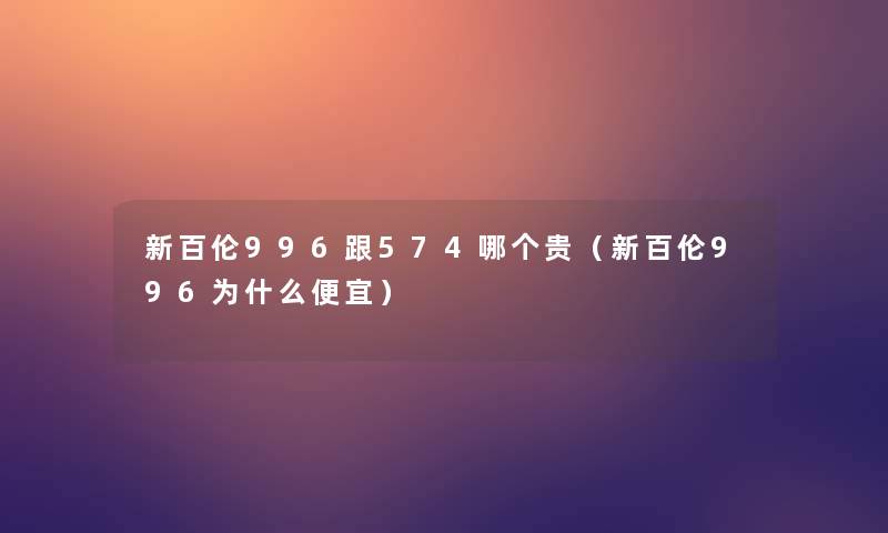 新百伦996跟574哪个贵(新百伦996为什么便宜) 新百伦996跟574哪个贵(新百伦996为什么便宜)