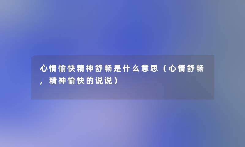 心情愉快精神舒畅是什么意思（心情舒畅,精神愉快的说说）