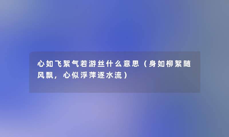 心如飞絮气若游丝什么意思(身如柳絮随风飘,心似浮萍逐水流) 心如飞絮气若游丝什么意思(身如柳絮随风飘,心似浮萍逐水流)