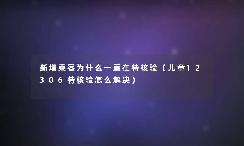 新增乘客为什么一直在待核验(儿童12306待核验怎么解决) 新增乘客为什么一直在待核验(儿童12306待核验怎么解决)