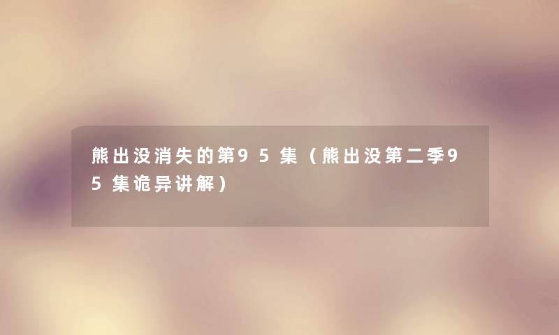 熊出没消失的第95集（熊出没第二季95集诡异讲解）